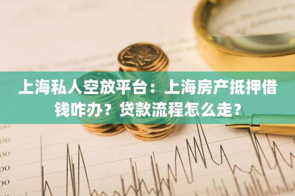 上海私人空放平台:上海房产抵押借钱咋办?贷款流程怎么走?